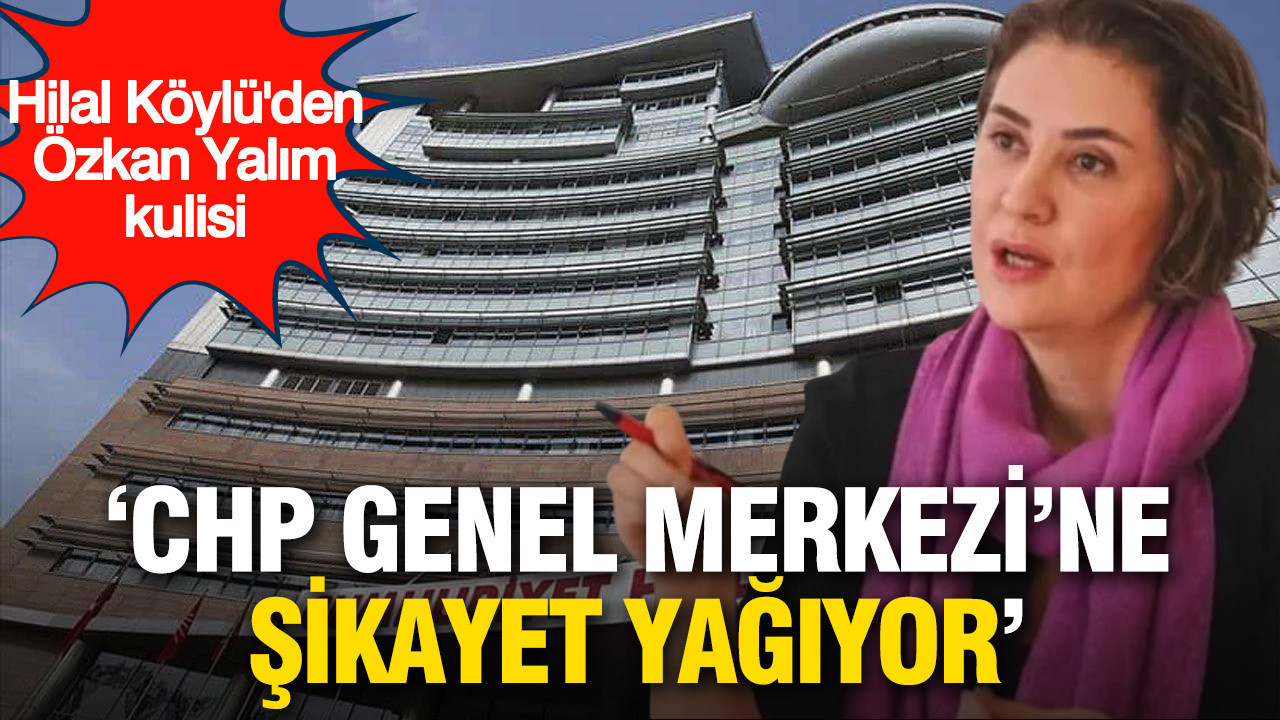 Hilal Köylü’den Özkan Yalım İddiası: “CHP Genel Merkezi’ne Şikayetler Yağıyor”